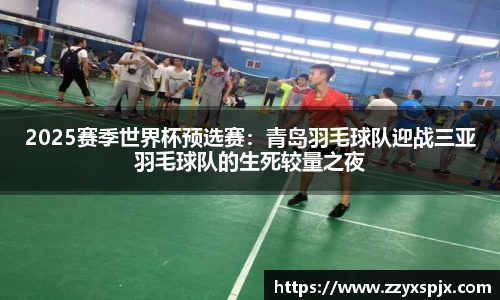 2025赛季世界杯预选赛：青岛羽毛球队迎战三亚羽毛球队的生死较量之夜