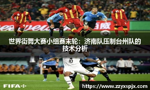 世界街舞大赛小组赛末轮：济南队压制台州队的技术分析