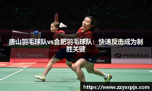 唐山羽毛球队vs合肥羽毛球队：快速反击成为制胜关键