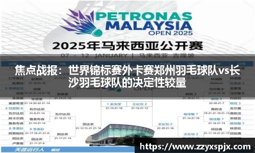 焦点战报：世界锦标赛外卡赛郑州羽毛球队vs长沙羽毛球队的决定性较量