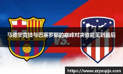 马德里竞技与巴塞罗那的巅峰对决谁能笑到最后